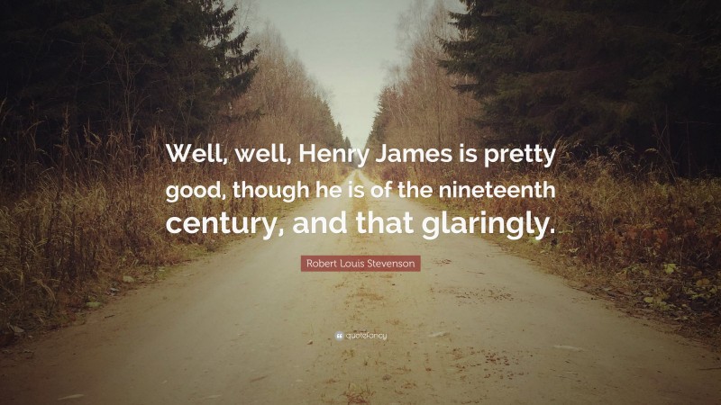 Robert Louis Stevenson Quote: “Well, well, Henry James is pretty good, though he is of the nineteenth century, and that glaringly.”