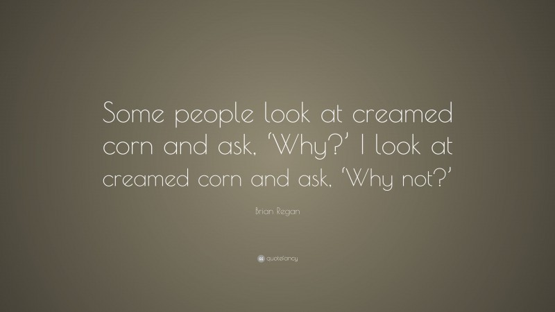Brian Regan Quote: “Some people look at creamed corn and ask, ‘Why?’ I look at creamed corn and ask, ‘Why not?’”