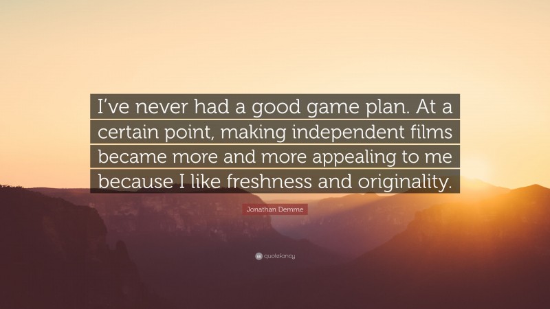 Jonathan Demme Quote: “I’ve never had a good game plan. At a certain point, making independent films became more and more appealing to me because I like freshness and originality.”