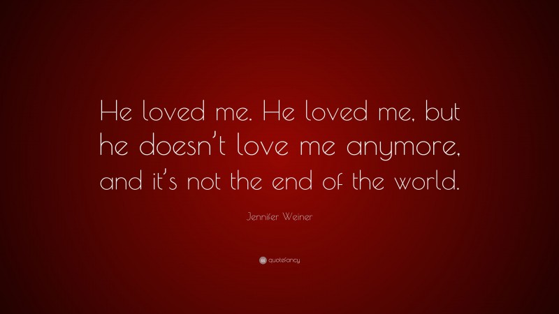 Jennifer Weiner Quote: “He loved me. He loved me, but he doesn’t love me anymore, and it’s not the end of the world.”