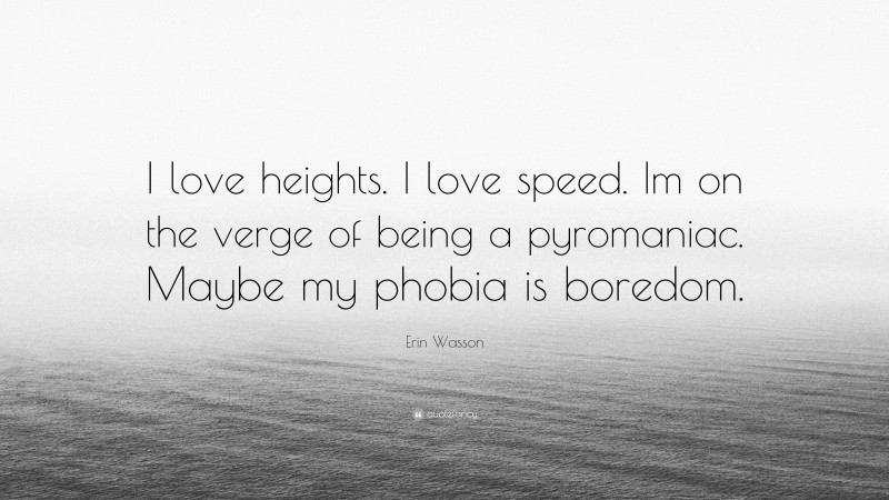 Erin Wasson Quote: “I love heights. I love speed. Im on the verge of being a pyromaniac. Maybe my phobia is boredom.”