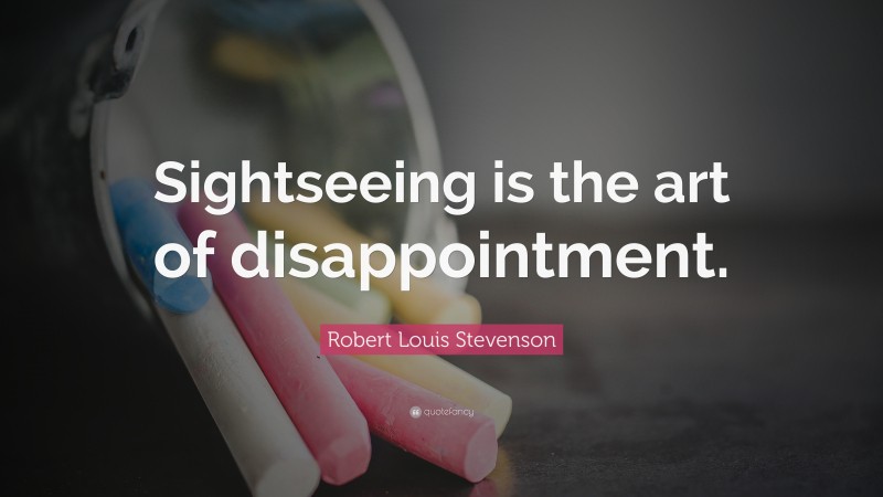 Robert Louis Stevenson Quote: “Sightseeing is the art of disappointment.”