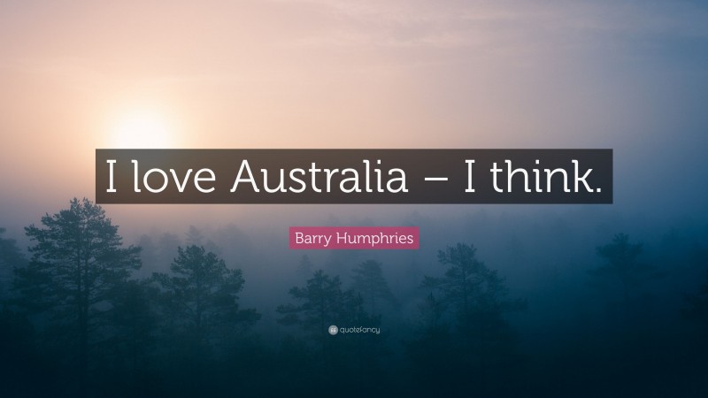 Barry Humphries Quote: “I love Australia – I think.”