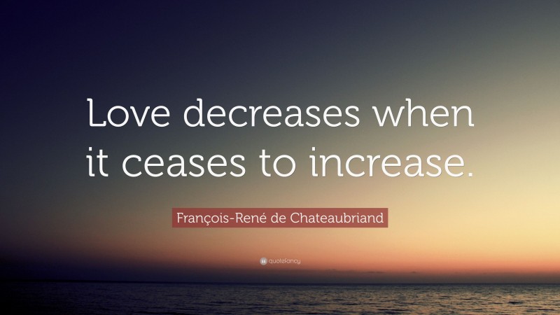 François-René de Chateaubriand Quote: “Love decreases when it ceases to increase.”