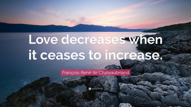 François-René de Chateaubriand Quote: “Love decreases when it ceases to increase.”