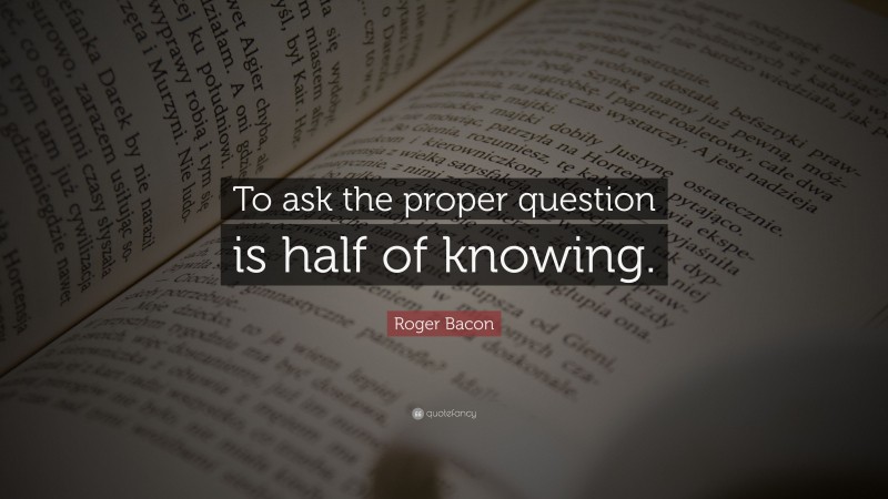Roger Bacon Quote: “To ask the proper question is half of knowing.”