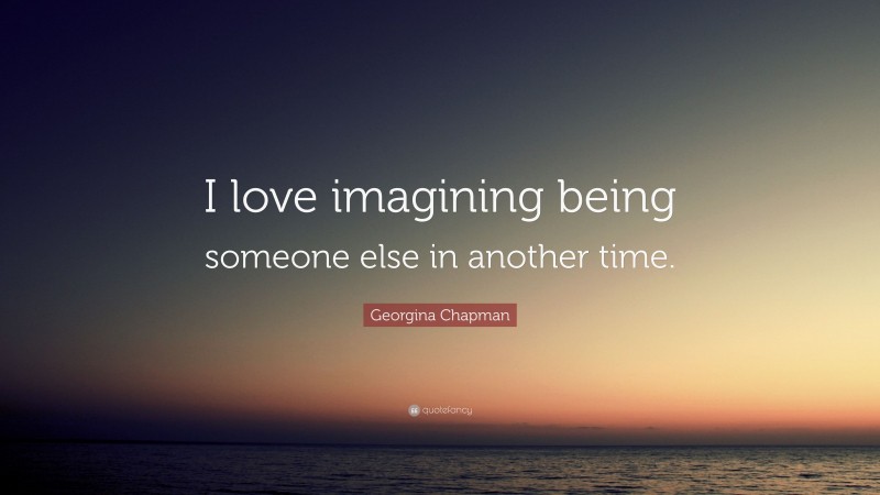 Georgina Chapman Quote: “I love imagining being someone else in another time.”