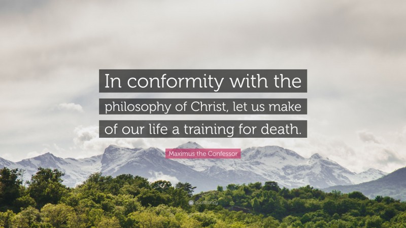 Maximus the Confessor Quote: “In conformity with the philosophy of Christ, let us make of our life a training for death.”