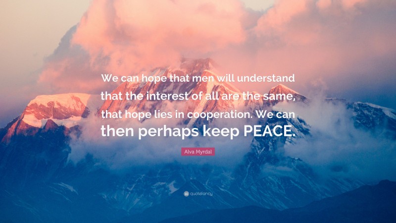 Alva Myrdal Quote: “We can hope that men will understand that the interest of all are the same, that hope lies in cooperation. We can then perhaps keep PEACE.”