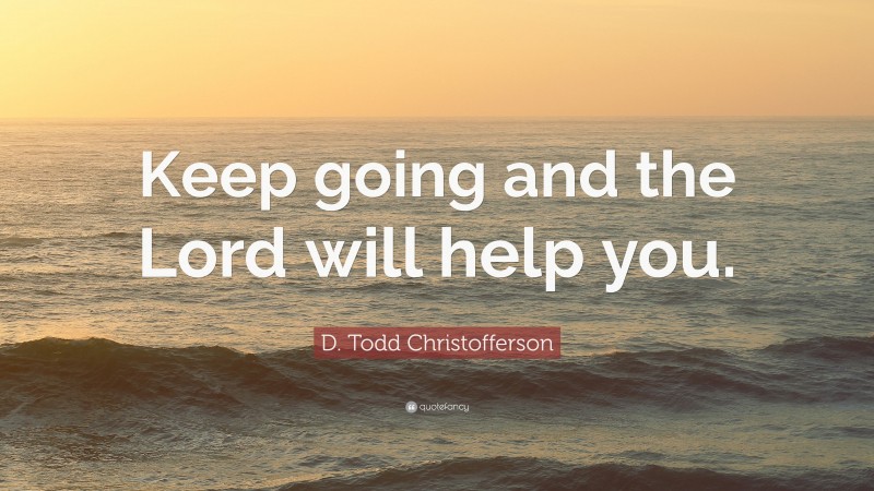 D. Todd Christofferson Quote: “Keep going and the Lord will help you.”