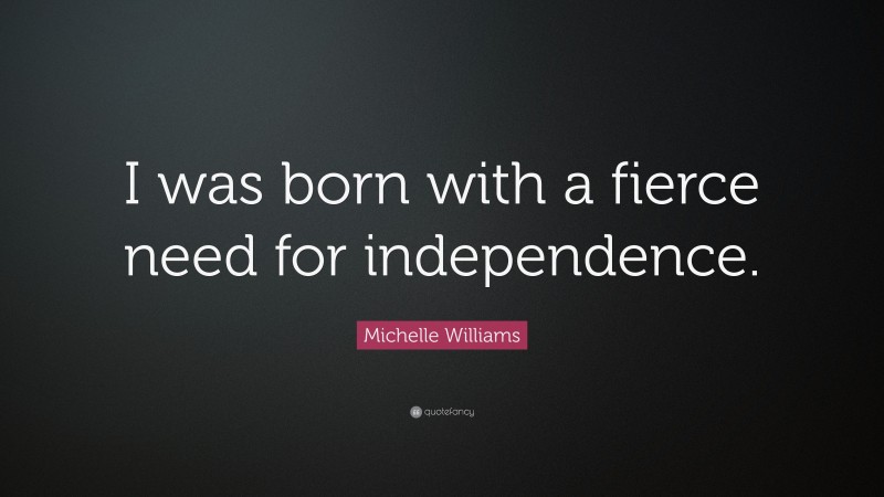 Michelle Williams Quote: “I was born with a fierce need for independence.”
