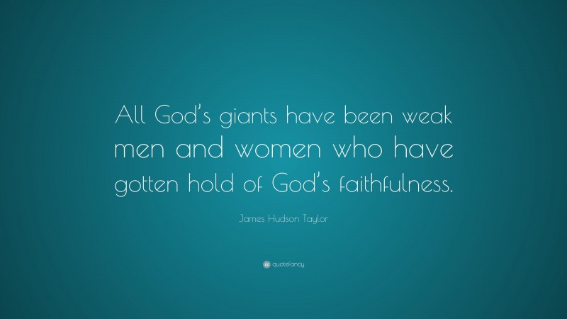 James Hudson Taylor Quote: “All God’s giants have been weak men and women who have gotten hold of God’s faithfulness.”