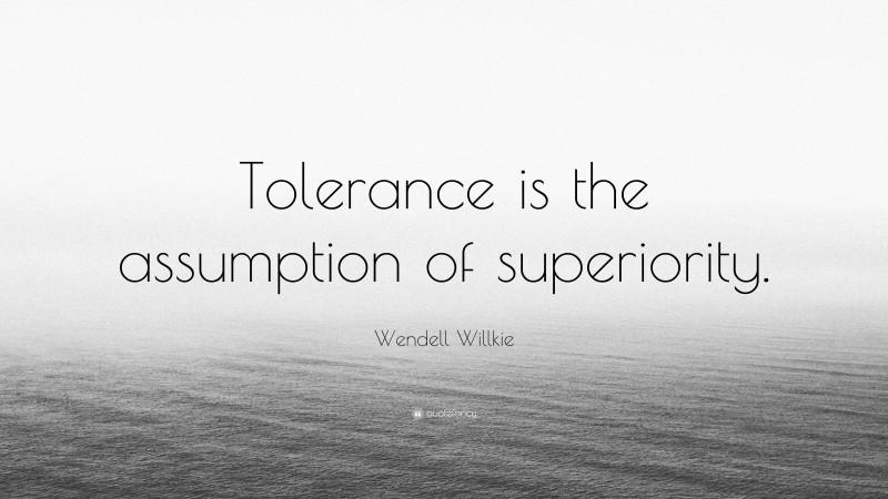 Wendell Willkie Quote: “Tolerance is the assumption of superiority.”