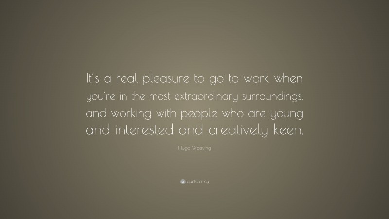 Hugo Weaving Quote: “It’s a real pleasure to go to work when you’re in the most extraordinary surroundings, and working with people who are young and interested and creatively keen.”