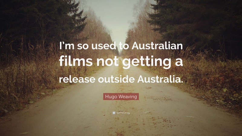Hugo Weaving Quote: “I’m so used to Australian films not getting a release outside Australia.”