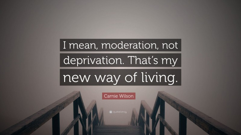 Carnie Wilson Quote: “I mean, moderation, not deprivation. That’s my new way of living.”