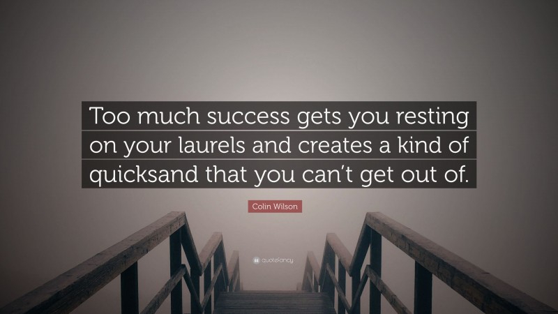 Colin Wilson Quote: “Too much success gets you resting on your laurels and creates a kind of quicksand that you can’t get out of.”