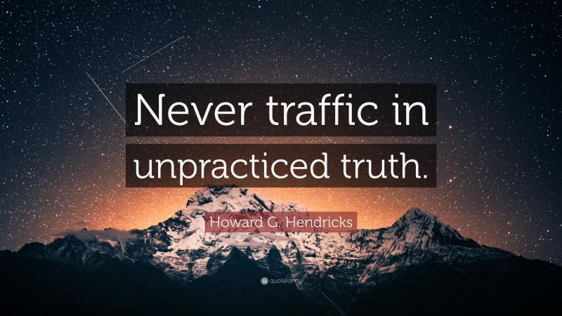 Howard G. Hendricks Quote: “Never traffic in unpracticed truth.”