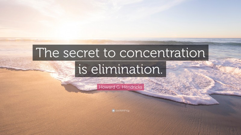 Howard G. Hendricks Quote: “The secret to concentration is elimination.”