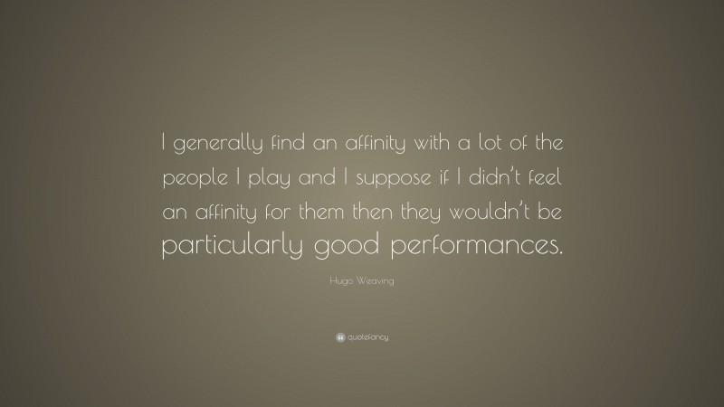 Hugo Weaving Quote: “I generally find an affinity with a lot of the people I play and I suppose if I didn’t feel an affinity for them then they wouldn’t be particularly good performances.”