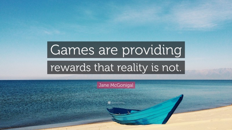 Jane McGonigal Quote: “Games are providing rewards that reality is not.”