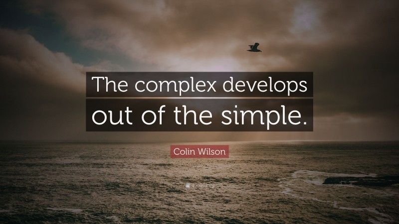Colin Wilson Quote: “The complex develops out of the simple.”