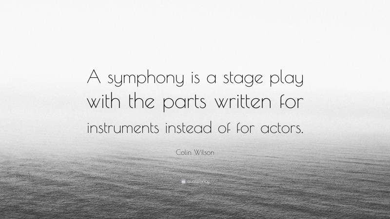 Colin Wilson Quote: “A symphony is a stage play with the parts written for instruments instead of for actors.”