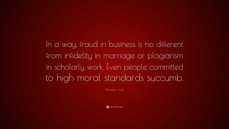 Miroslav Volf Quote: “In a way, fraud in business is no different from infidelity in marriage or plagiarism in scholarly work. Even people committed to high moral standards succumb.”