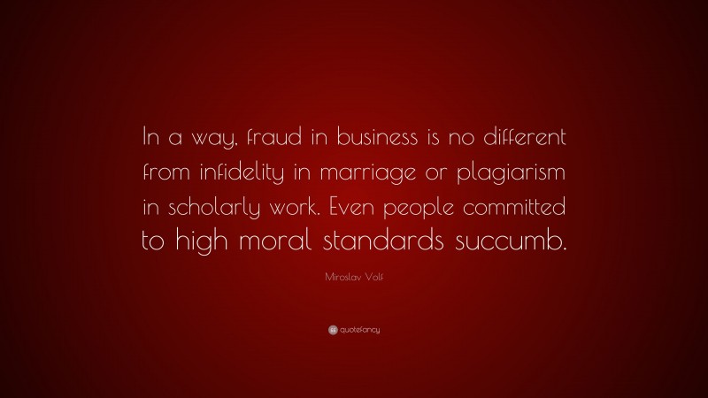 Miroslav Volf Quote: “In a way, fraud in business is no different from infidelity in marriage or plagiarism in scholarly work. Even people committed to high moral standards succumb.”