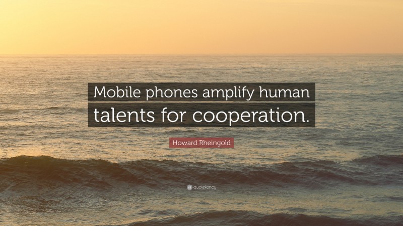 Howard Rheingold Quote: “Mobile phones amplify human talents for cooperation.”