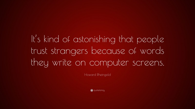 Howard Rheingold Quote: “It’s kind of astonishing that people trust strangers because of words they write on computer screens.”