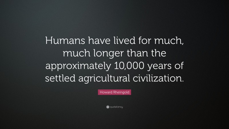 Howard Rheingold Quote: “Humans have lived for much, much longer than the approximately 10,000 years of settled agricultural civilization.”