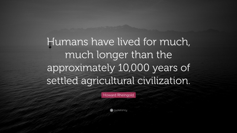 Howard Rheingold Quote: “Humans have lived for much, much longer than the approximately 10,000 years of settled agricultural civilization.”