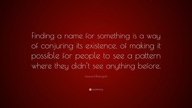 Howard Rheingold Quote: “Finding a name for something is a way of conjuring its existence, of making it possible for people to see a pattern where they didn’t see anything before.”