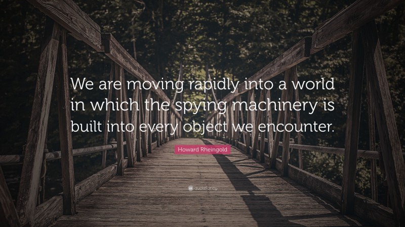 Howard Rheingold Quote: “We are moving rapidly into a world in which the spying machinery is built into every object we encounter.”