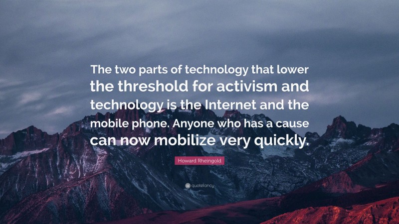 Howard Rheingold Quote: “The two parts of technology that lower the threshold for activism and technology is the Internet and the mobile phone. Anyone who has a cause can now mobilize very quickly.”