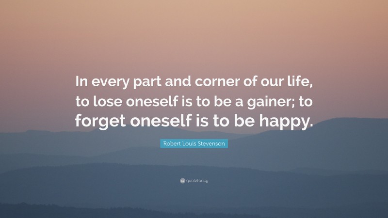 Robert Louis Stevenson Quote: “In every part and corner of our life, to lose oneself is to be a gainer; to forget oneself is to be happy.”