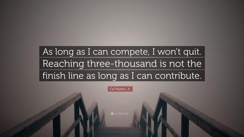 Cal Ripken, Jr. Quote: “As long as I can compete, I won’t quit. Reaching three-thousand is not the finish line as long as I can contribute.”
