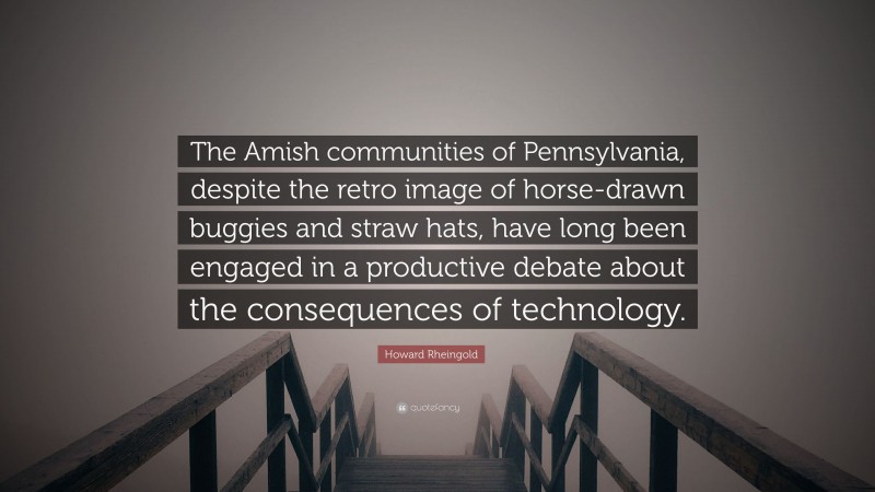 Howard Rheingold Quote: “The Amish communities of Pennsylvania, despite the retro image of horse-drawn buggies and straw hats, have long been engaged in a productive debate about the consequences of technology.”