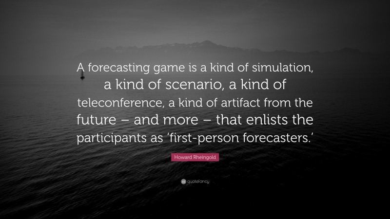 Howard Rheingold Quote: “A forecasting game is a kind of simulation, a kind of scenario, a kind of teleconference, a kind of artifact from the future – and more – that enlists the participants as ‘first-person forecasters.’”