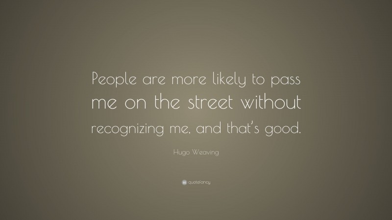 Hugo Weaving Quote: “People are more likely to pass me on the street without recognizing me, and that’s good.”