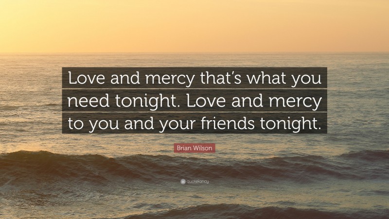 Brian Wilson Quote: “Love and mercy that’s what you need tonight. Love and mercy to you and your friends tonight.”