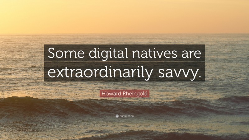 Howard Rheingold Quote: “Some digital natives are extraordinarily savvy.”