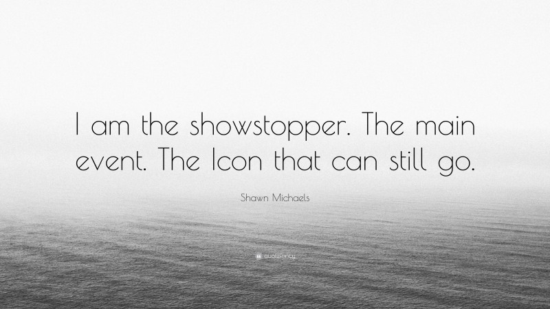 Shawn Michaels Quote: “I am the showstopper. The main event. The Icon that can still go.”