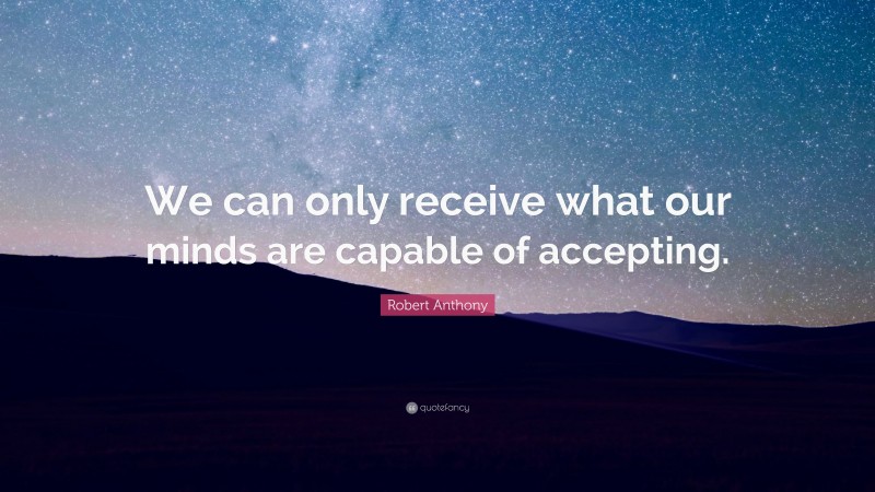 Robert Anthony Quote: “We can only receive what our minds are capable of accepting.”