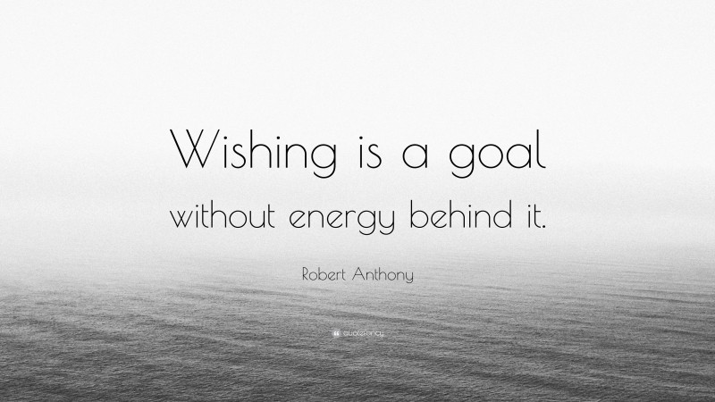 Robert Anthony Quote: “Wishing is a goal without energy behind it.”