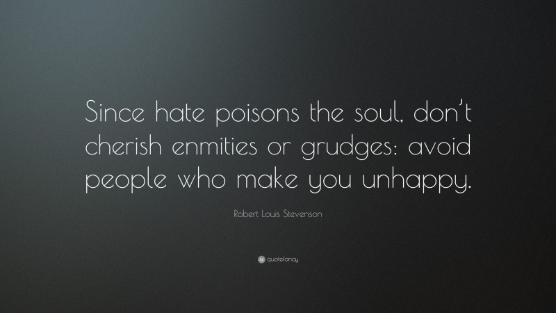 Robert Louis Stevenson Quote: “Since hate poisons the soul, don’t cherish enmities or grudges: avoid people who make you unhappy.”