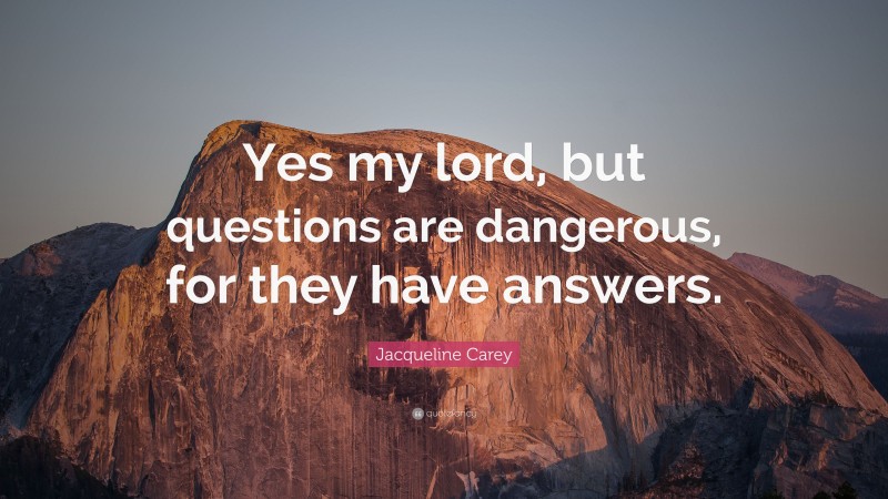 Jacqueline Carey Quote: “Yes my lord, but questions are dangerous, for they have answers.”