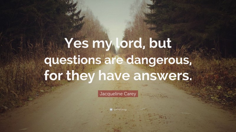 Jacqueline Carey Quote: “Yes my lord, but questions are dangerous, for they have answers.”