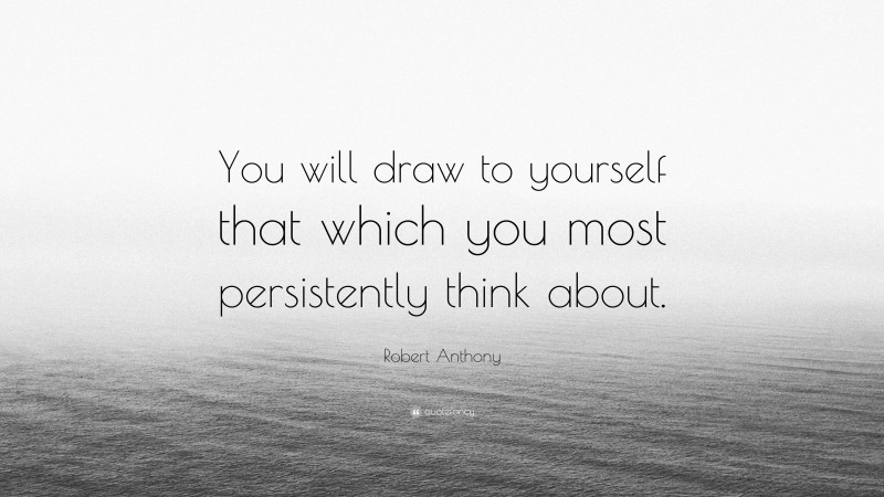 Robert Anthony Quote: “You will draw to yourself that which you most persistently think about.”